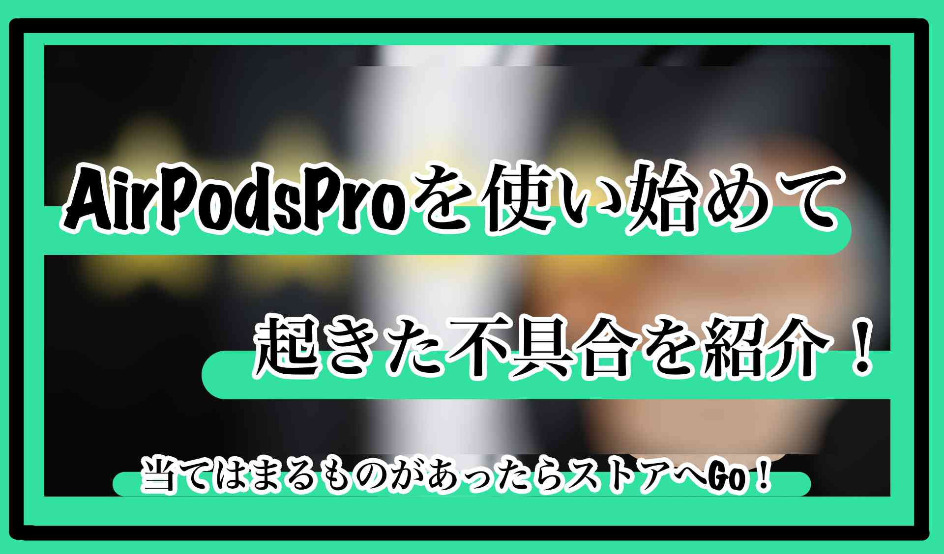 AirPodsProを使い始めて起きた不具合を紹介！　当てはまるものがあったらストアへGo！